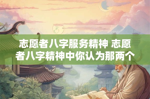志愿者八字服务精神 志愿者八字精神中你认为那两个字才最重要原因是什么
