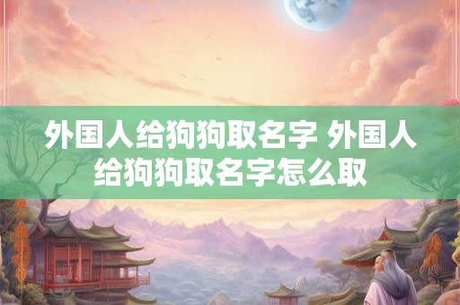 外国人给狗狗取名字 外国人给狗狗取名字怎么取