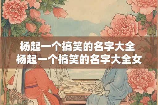 杨起一个搞笑的名字大全 杨起一个搞笑的名字大全女生