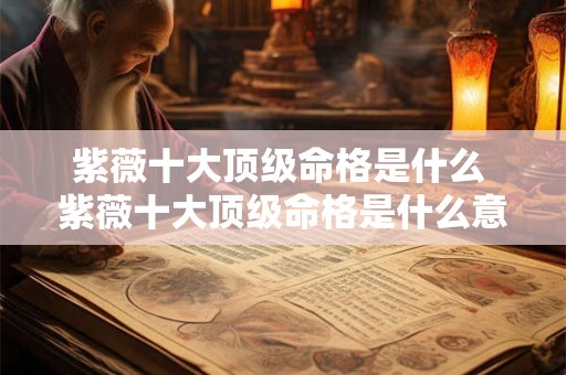 紫薇十大顶级命格是什么 紫薇十大顶级命格是什么意思