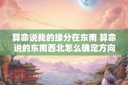 算命说我的缘分在东南 算命说的东南西北怎么确定方向