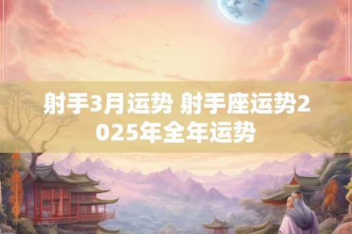 射手3月运势 射手座运势2025年全年运势