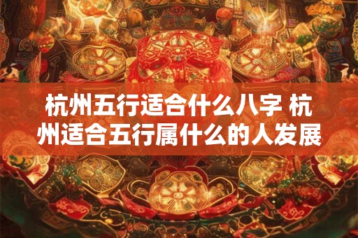 杭州五行适合什么八字 杭州适合五行属什么的人发展