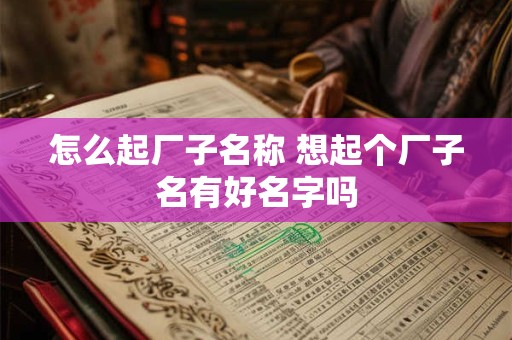 怎么起厂子名称 想起个厂子名有好名字吗