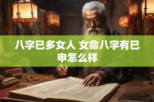 八字巳多女人 女命八字有巳申怎么样