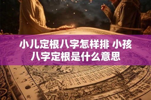 小儿定根八字怎样排 小孩八字定根是什么意思