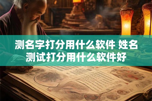 测名字打分用什么软件 姓名测试打分用什么软件好