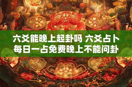 六爻能晚上起卦吗 六爻占卜每日一占免费晚上不能问卦