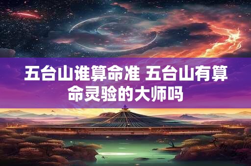 五台山谁算命准 五台山有算命灵验的大师吗
