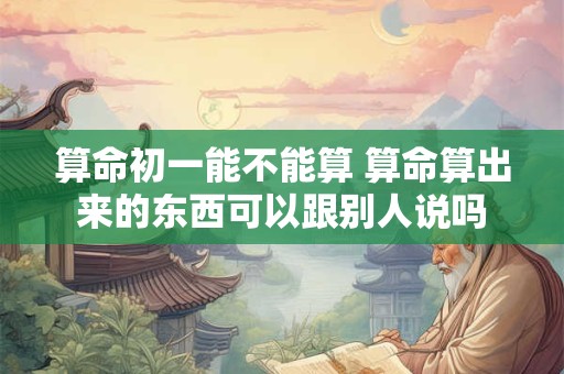 算命初一能不能算 算命算出来的东西可以跟别人说吗