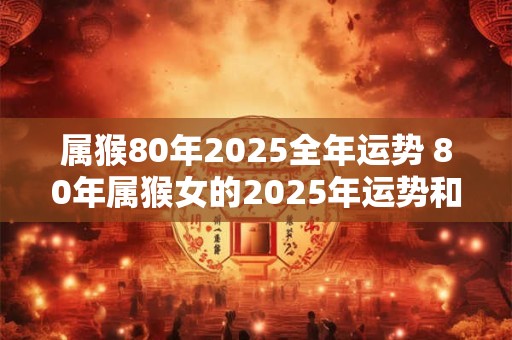 属猴80年2025全年运势 80年属猴女的2025年运势和财运怎么样呢