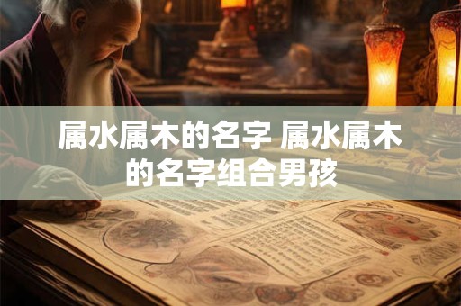 属水属木的名字 属水属木的名字组合男孩