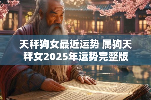 天秤狗女最近运势 属狗天秤女2025年运势完整版