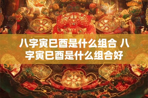 八字寅巳酉是什么组合 八字寅巳酉是什么组合好