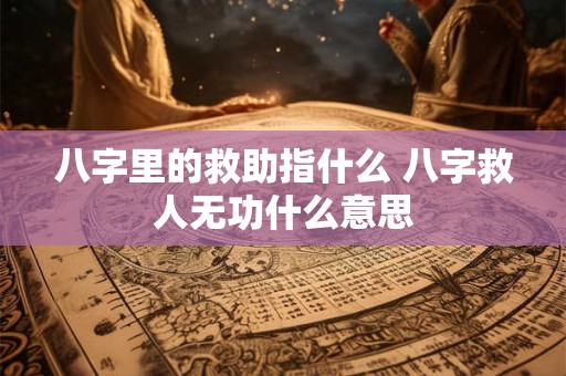 八字里的救助指什么 八字救人无功什么意思