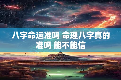 八字命运准吗 命理八字真的准吗 能不能信