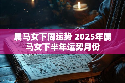 属马女下周运势 2025年属马女下半年运势月份