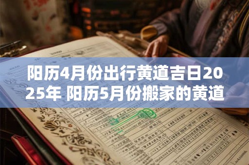 阳历4月份出行黄道吉日2025年 阳历5月份搬家的黄道吉日查询2025