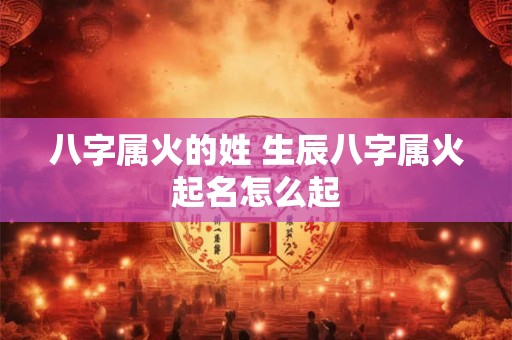 八字属火的姓 生辰八字属火起名怎么起