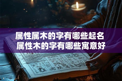 属性属木的字有哪些起名 属性木的字有哪些寓意好