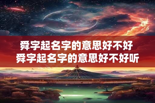 舜字起名字的意思好不好 舜字起名字的意思好不好听