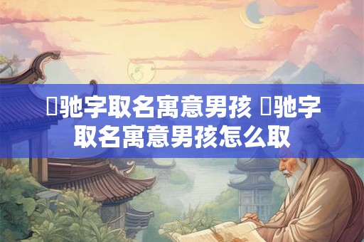 璟驰字取名寓意男孩 璟驰字取名寓意男孩怎么取