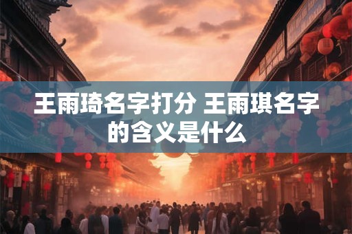 王雨琦名字打分 王雨琪名字的含义是什么