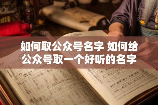 如何取公众号名字 如何给公众号取一个好听的名字