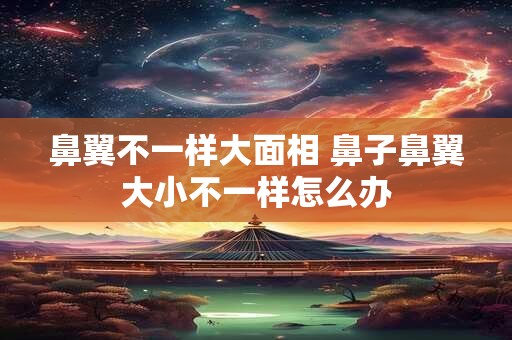 鼻翼不一样大面相 鼻子鼻翼大小不一样怎么办
