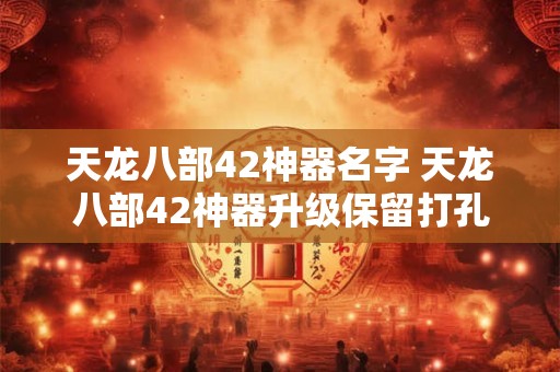 天龙八部42神器名字 天龙八部42神器升级保留打孔和刻名吗