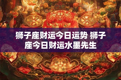 狮子座财运今日运势 狮子座今日财运水墨先生