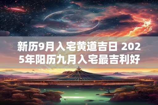 新历9月入宅黄道吉日 2025年阳历九月入宅最吉利好日子
