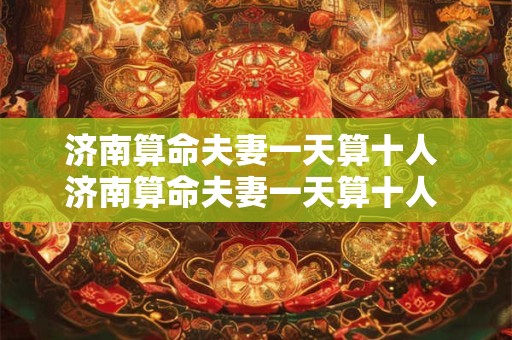 济南算命夫妻一天算十人 济南算命夫妻一天算十人 看的准吗