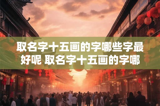 取名字十五画的字哪些字最好呢 取名字十五画的字哪些字最好呢女孩