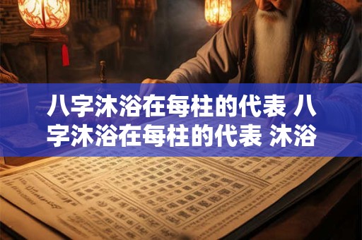 八字沐浴在每柱的代表 八字沐浴在每柱的代表 沐浴在四柱的意义