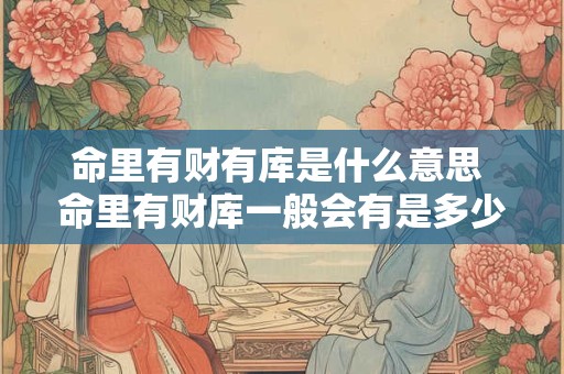 命里有财有库是什么意思 命里有财库一般会有是多少钱