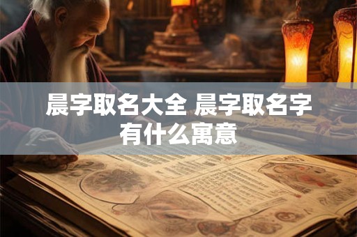 晨字取名大全 晨字取名字有什么寓意