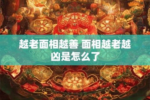 越老面相越善 面相越老越凶是怎么了