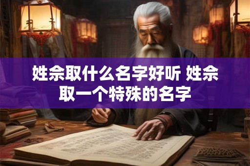 姓佘取什么名字好听 姓佘取一个特殊的名字