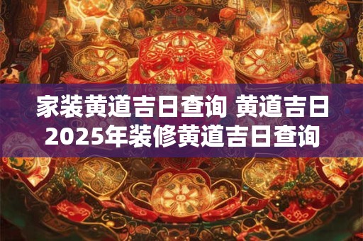 家装黄道吉日查询 黄道吉日2025年装修黄道吉日查询