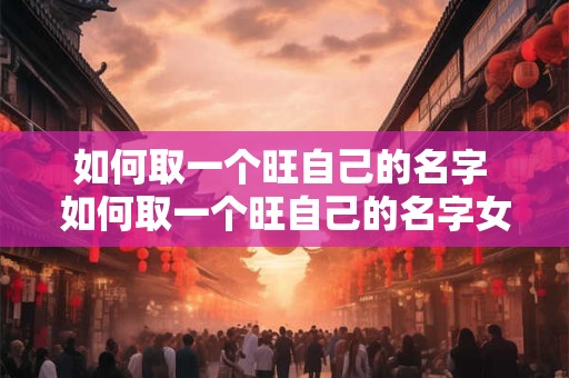 如何取一个旺自己的名字 如何取一个旺自己的名字女生
