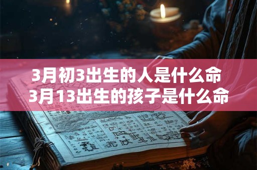 3月初3出生的人是什么命 3月13出生的孩子是什么命
