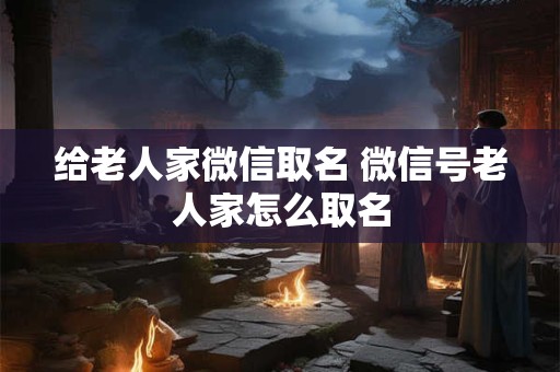 给老人家微信取名 微信号老人家怎么取名