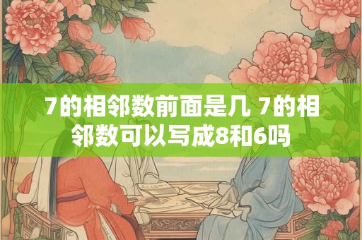 7的相邻数前面是几 7的相邻数可以写成8和6吗