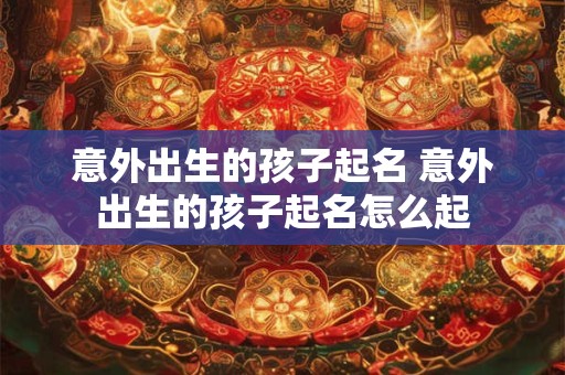 意外出生的孩子起名 意外出生的孩子起名怎么起