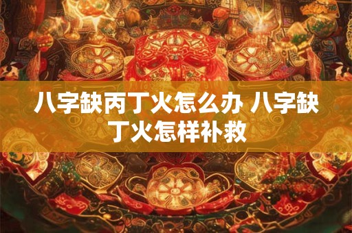八字缺丙丁火怎么办 八字缺丁火怎样补救
