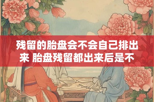 残留的胎盘会不会自己排出来 胎盘残留都出来后是不是不会出血了