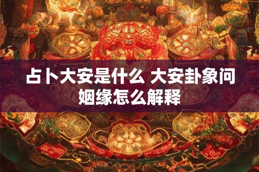 占卜大安是什么 大安卦象问姻缘怎么解释