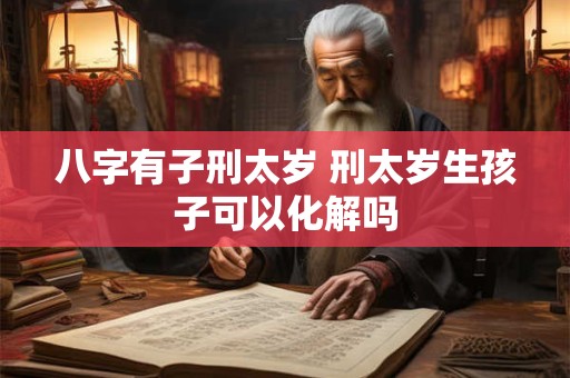 八字有子刑太岁 刑太岁生孩子可以化解吗