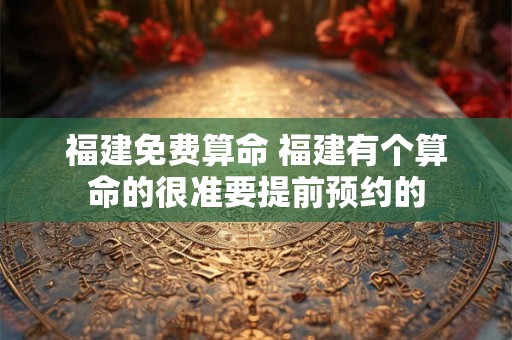 福建免费算命 福建有个算命的很准要提前预约的